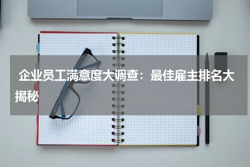  企业员工满意度大调查：最佳雇主排名大揭秘