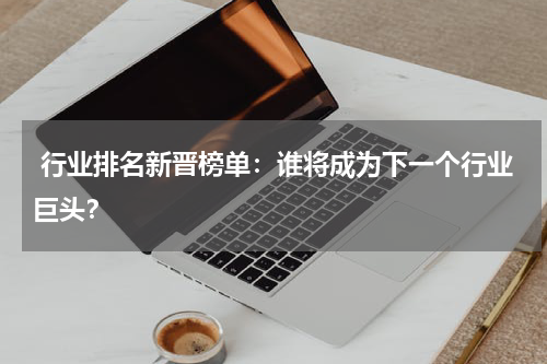  行业排名新晋榜单：谁将成为下一个行业巨头？