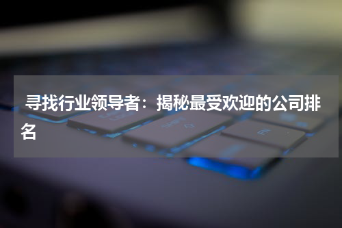  寻找行业领导者：揭秘最受欢迎的公司排名