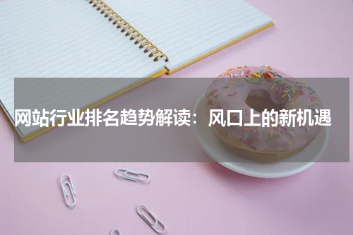  网站行业排名趋势解读：风口上的新机遇