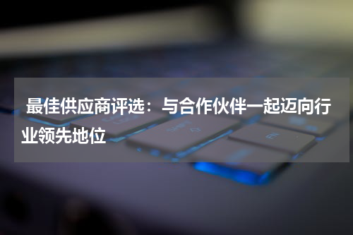  最佳供应商评选：与合作伙伴一起迈向行业领先地位