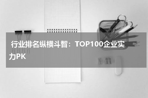  行业排名纵横斗智：TOP100企业实力PK