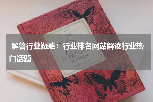  解答行业疑惑：行业排名网站解读行业热门话题