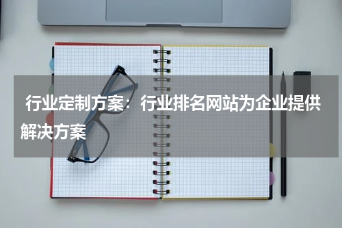 行业定制方案：行业排名网站为企业提供解决方案