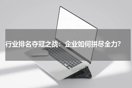  行业排名夺冠之战：企业如何拼尽全力？