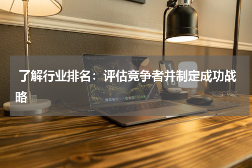  了解行业排名：评估竞争者并制定成功战略