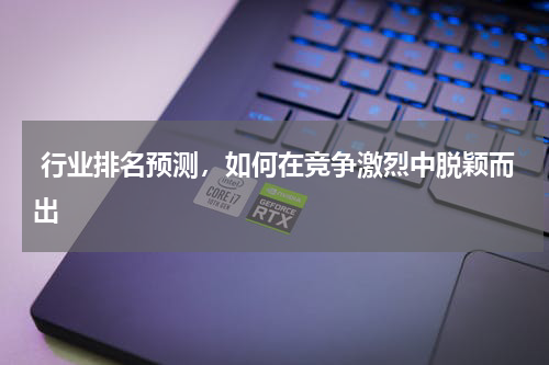  行业排名预测，如何在竞争激烈中脱颖而出