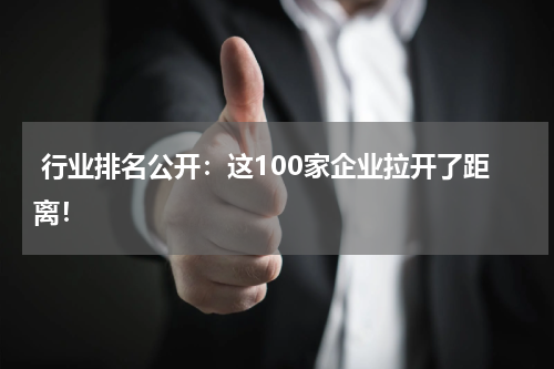  行业排名公开：这100家企业拉开了距离！