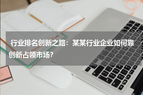  行业排名创新之路：某某行业企业如何靠创新占领市场？
