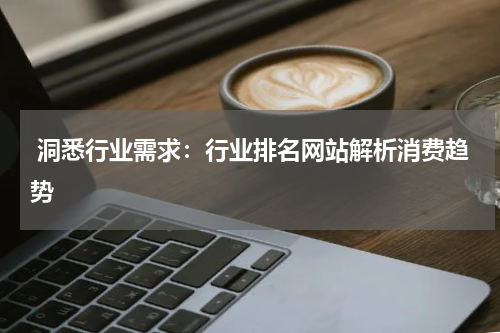  洞悉行业需求：行业排名网站解析消费趋势