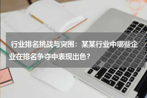  行业排名挑战与突围：某某行业中哪些企业在排名争夺中表现出色？