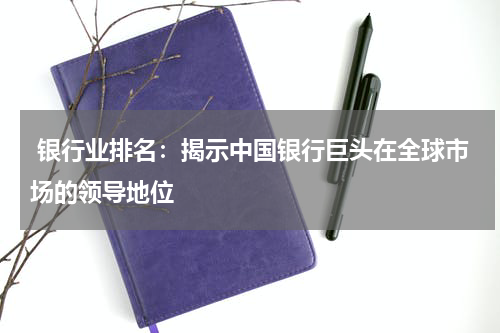  银行业排名：揭示中国银行巨头在全球市场的领导地位
