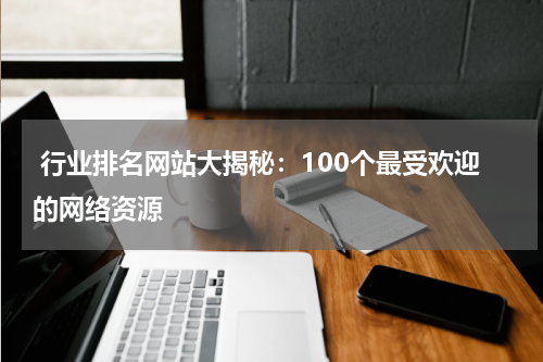  行业排名网站大揭秘：100个最受欢迎的网络资源
