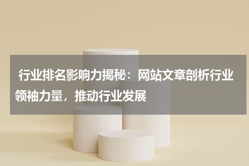  行业排名影响力揭秘：网站文章剖析行业领袖力量，推动行业发展