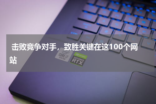  击败竞争对手，致胜关键在这100个网站