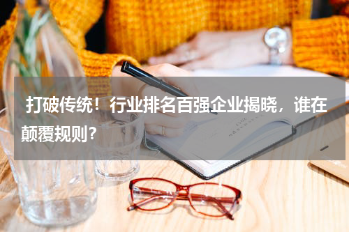  打破传统！行业排名百强企业揭晓，谁在颠覆规则？
