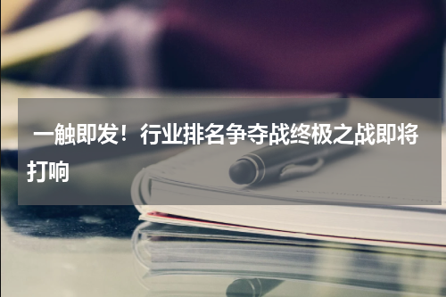  一触即发！行业排名争夺战终极之战即将打响