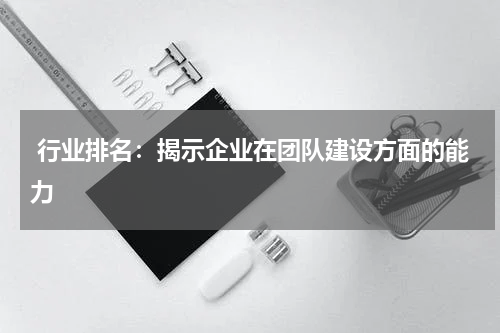  行业排名：揭示企业在团队建设方面的能力