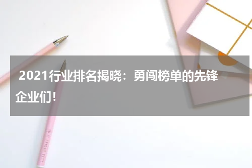  2021行业排名揭晓：勇闯榜单的先锋企业们！