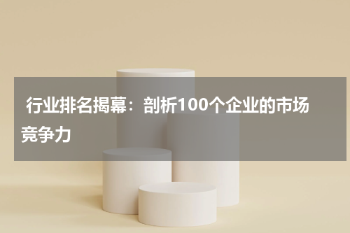  行业排名揭幕：剖析100个企业的市场竞争力
