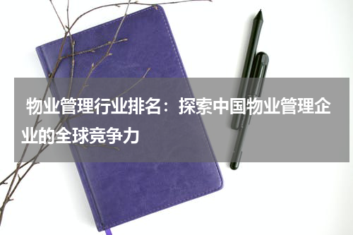  物业管理行业排名：探索中国物业管理企业的全球竞争力