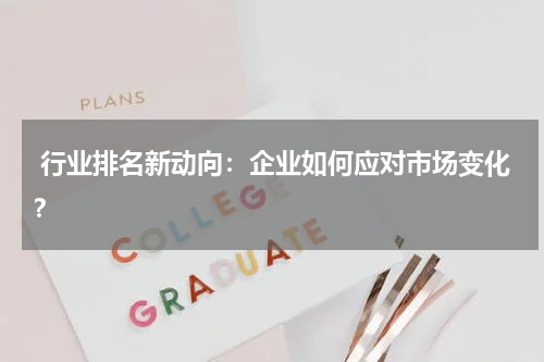  行业排名新动向：企业如何应对市场变化？