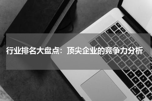  行业排名大盘点：顶尖企业的竞争力分析