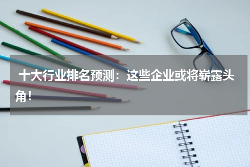  十大行业排名预测：这些企业或将崭露头角！