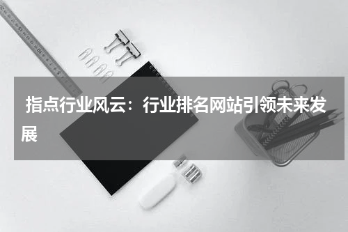 指点行业风云：行业排名网站引领未来发展