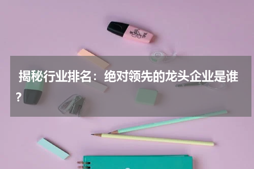  揭秘行业排名：绝对领先的龙头企业是谁？