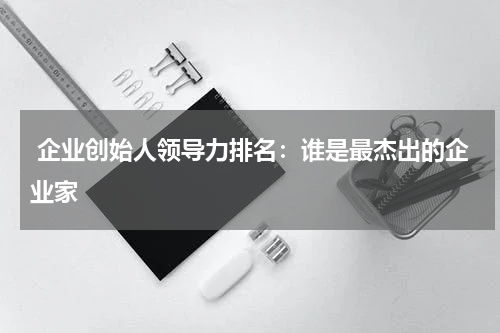  企业创始人领导力排名：谁是最杰出的企业家