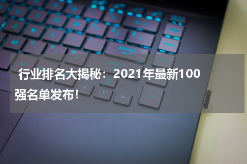  行业排名大揭秘：2021年最新100强名单发布！