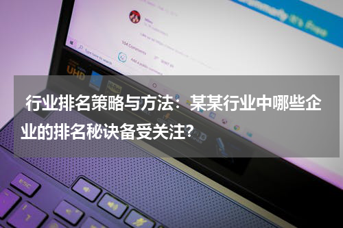  行业排名策略与方法：某某行业中哪些企业的排名秘诀备受关注？