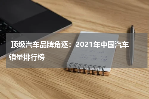  顶级汽车品牌角逐：2021年中国汽车销量排行榜