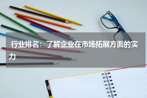  行业排名：了解企业在市场拓展方面的实力