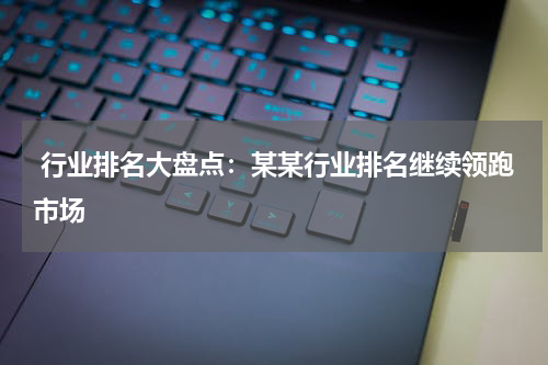  行业排名大盘点：某某行业排名继续领跑市场