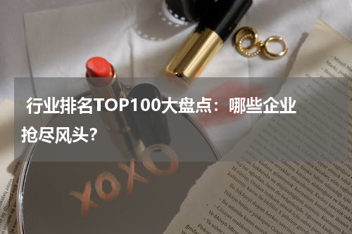  行业排名TOP100大盘点：哪些企业抢尽风头？