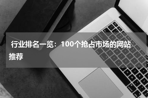  行业排名一览：100个抢占市场的网站推荐