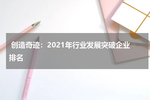  创造奇迹：2021年行业发展突破企业排名