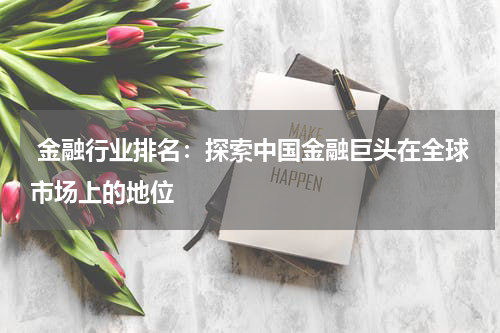  金融行业排名：探索中国金融巨头在全球市场上的地位