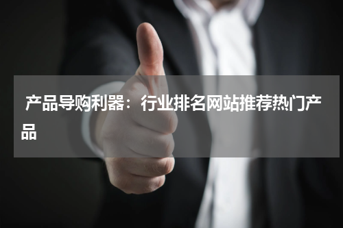  产品导购利器：行业排名网站推荐热门产品