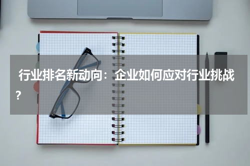  行业排名新动向：企业如何应对行业挑战？