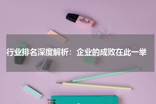  行业排名深度解析：企业的成败在此一举