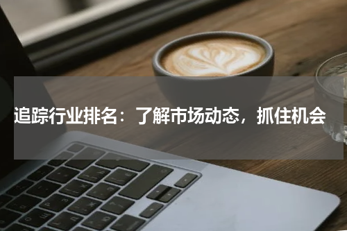 追踪行业排名：了解市场动态，抓住机会