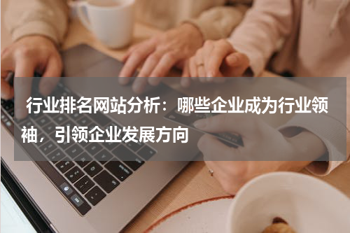  行业排名网站分析：哪些企业成为行业领袖，引领企业发展方向