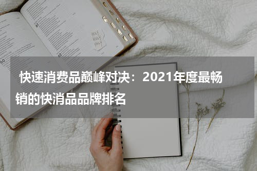  快速消费品巅峰对决：2021年度最畅销的快消品品牌排名