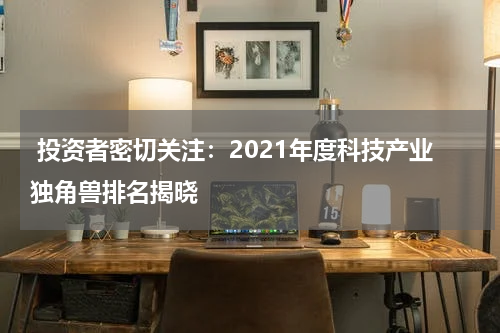  投资者密切关注：2021年度科技产业独角兽排名揭晓
