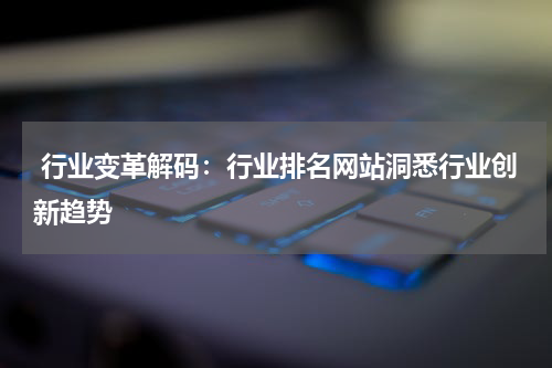  行业变革解码：行业排名网站洞悉行业创新趋势