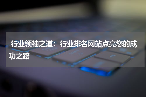  行业领袖之道：行业排名网站点亮您的成功之路