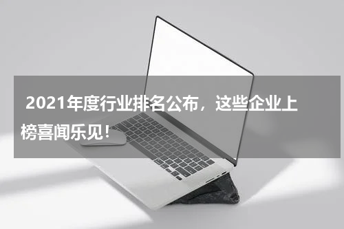 2021年度行业排名公布，这些企业上榜喜闻乐见！